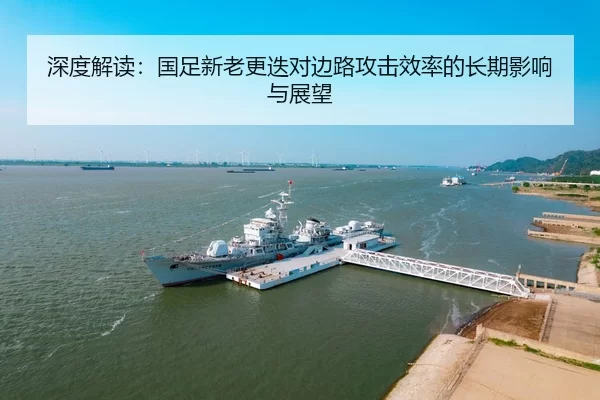 深度解读：国足新老更迭对边路攻击效率的长期影响与展望
