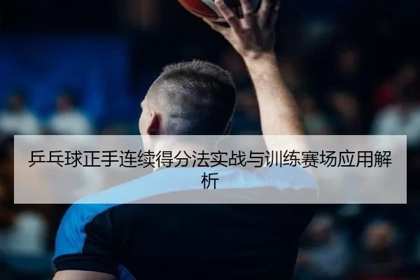 乒乓球正手连续得分法实战与训练赛场应用解析
