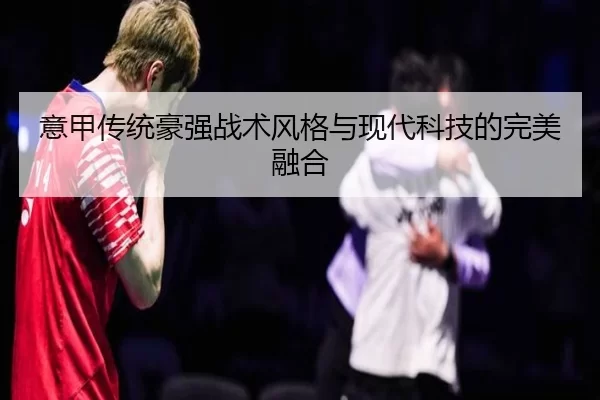 意甲传统豪强战术风格与现代科技的完美融合